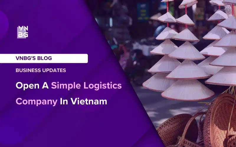 Open A Simple Logistics Company In Vietnam Now